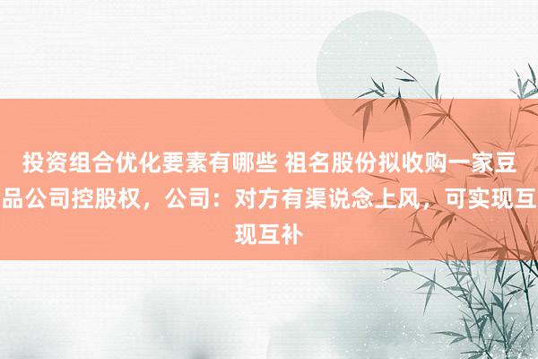 投资组合优化要素有哪些 祖名股份拟收购一家豆成品公司控股权，公司：对方有渠说念上风，可实现互补