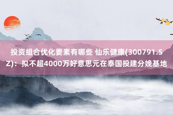 投资组合优化要素有哪些 仙乐健康(300791.SZ)：拟不超4000万好意思元在泰国投建分娩基地