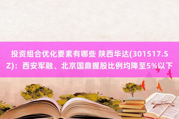 投资组合优化要素有哪些 陕西华达(301517.SZ)：西安军融、北京国鼎握股比例均降至5%以下