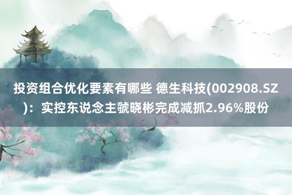 投资组合优化要素有哪些 德生科技(002908.SZ)：实控东说念主虢晓彬完成减抓2.96%股份