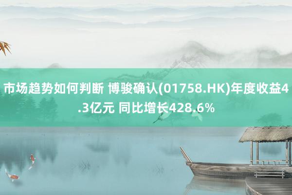 市场趋势如何判断 博骏确认(01758.HK)年度收益4.3亿元 同比增长428.6%