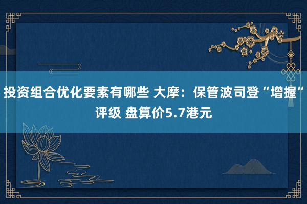 投资组合优化要素有哪些 大摩：保管波司登“增握”评级 盘算价5.7港元