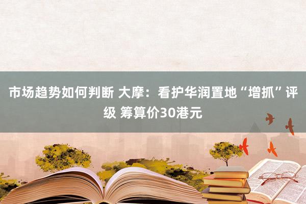 市场趋势如何判断 大摩：看护华润置地“增抓”评级 筹算价30港元