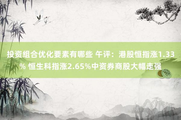 投资组合优化要素有哪些 午评：港股恒指涨1.33% 恒生科指涨2.65%中资券商股大幅走强