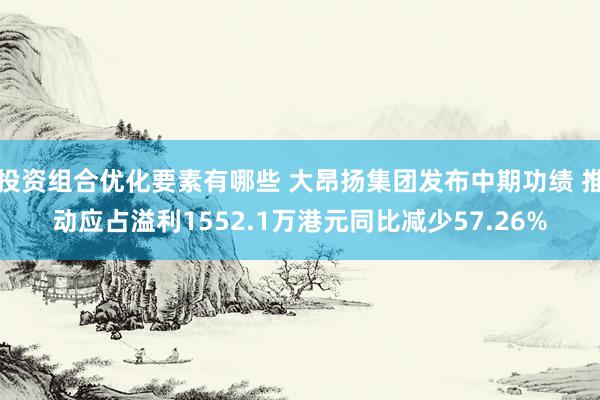 投资组合优化要素有哪些 大昂扬集团发布中期功绩 推动应占溢利1552.1万港元同比减少57.26%