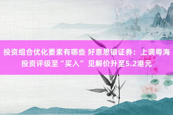 投资组合优化要素有哪些 好意思银证券：上调粤海投资评级至“买入” 见解价升至5.2港元