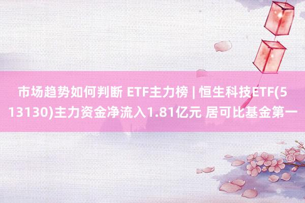 市场趋势如何判断 ETF主力榜 | 恒生科技ETF(513130)主力资金净流入1.81亿元 居可比基金第一