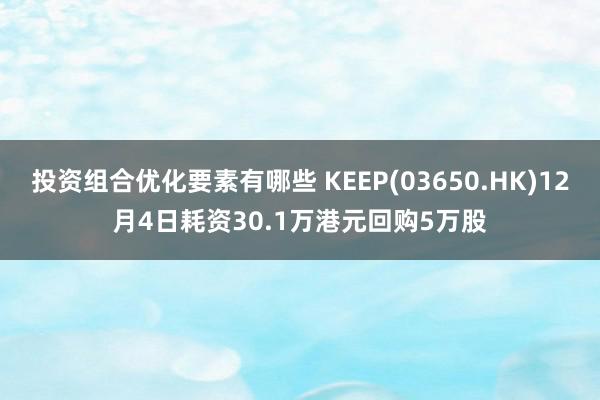 投资组合优化要素有哪些 KEEP(03650.HK)12月4日耗资30.1万港元回购5万股