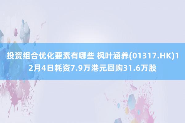 投资组合优化要素有哪些 枫叶涵养(01317.HK)12月4日耗资7.9万港元回购31.6万股