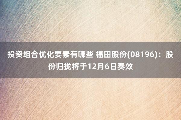 投资组合优化要素有哪些 福田股份(08196)：股份归拢将于12月6日奏效