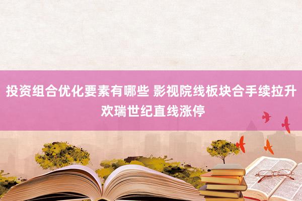 投资组合优化要素有哪些 影视院线板块合手续拉升 欢瑞世纪直线涨停