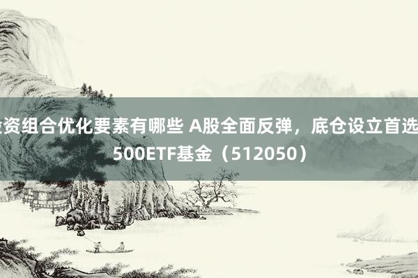 投资组合优化要素有哪些 A股全面反弹，底仓设立首选A500ETF基金（512050）