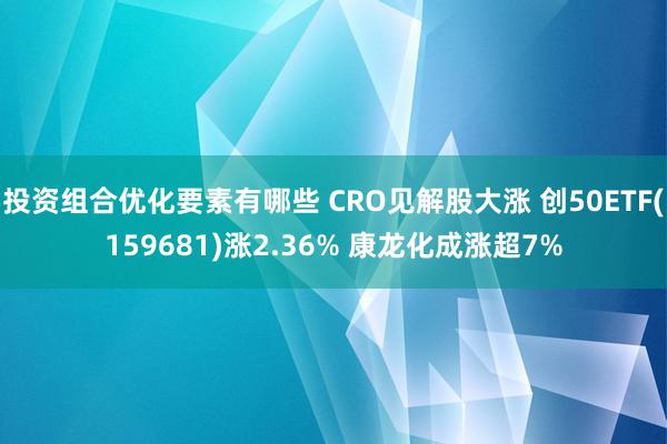 投资组合优化要素有哪些 CRO见解股大涨 创50ETF(159681)涨2.36% 康龙化成涨超7%