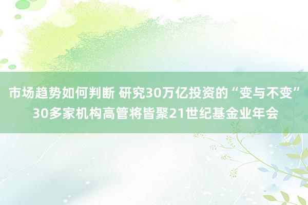 市场趋势如何判断 研究30万亿投资的“变与不变” 30多家机构高管将皆聚21世纪基金业年会