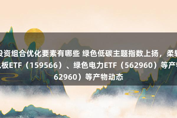 投资组合优化要素有哪些 绿色低碳主题指数上扬，柔软储能电板ETF（159566）、绿色电力ETF（562960）等产物动态