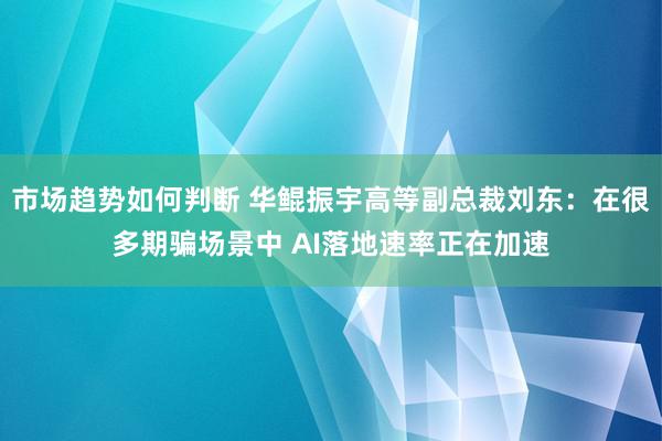 市场趋势如何判断 华鲲振宇高等副总裁刘东：在很多期骗场景中 AI落地速率正在加速