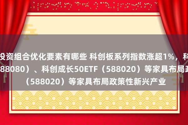 投资组合优化要素有哪些 科创板系列指数涨超1%，科创板50ETF（588080）、科创成长50ETF（588020）等家具布局政策性新兴产业