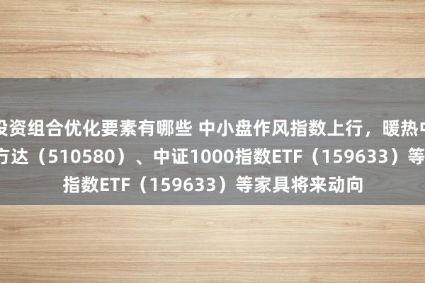 投资组合优化要素有哪些 中小盘作风指数上行，暖热中证500ETF易方达（510580）、中证1000指数ETF（159633）等家具将来动向