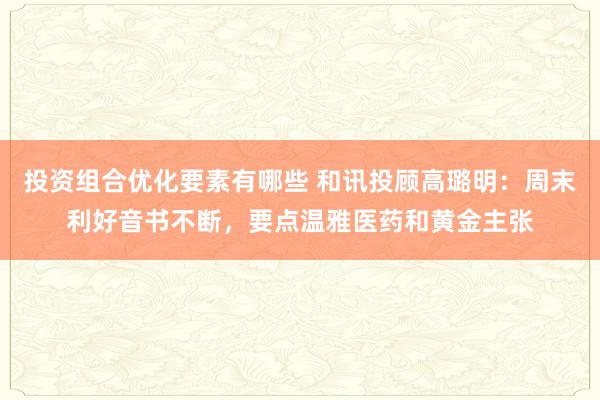 投资组合优化要素有哪些 和讯投顾高璐明：周末利好音书不断，要点温雅医药和黄金主张