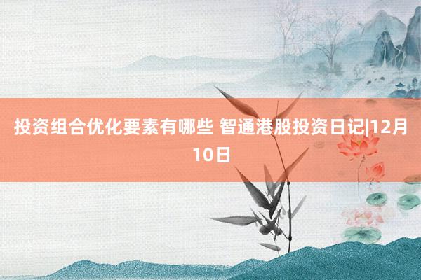 投资组合优化要素有哪些 智通港股投资日记|12月10日