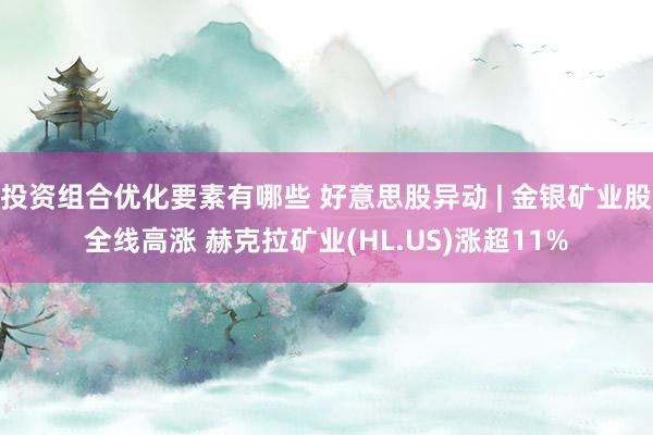 投资组合优化要素有哪些 好意思股异动 | 金银矿业股全线高涨 赫克拉矿业(HL.US)涨超11%