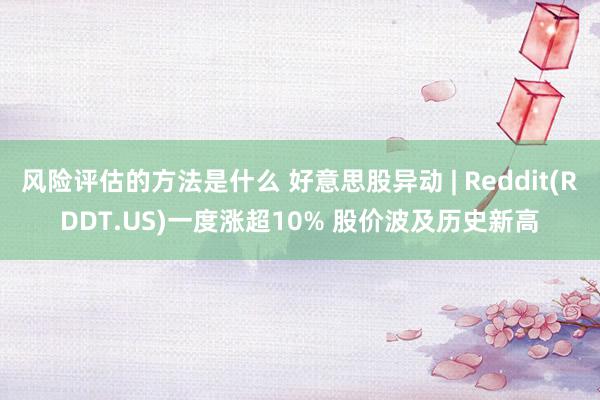 风险评估的方法是什么 好意思股异动 | Reddit(RDDT.US)一度涨超10% 股价波及历史新高