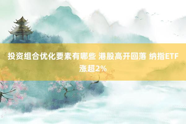 投资组合优化要素有哪些 港股高开回落 纳指ETF涨超2%