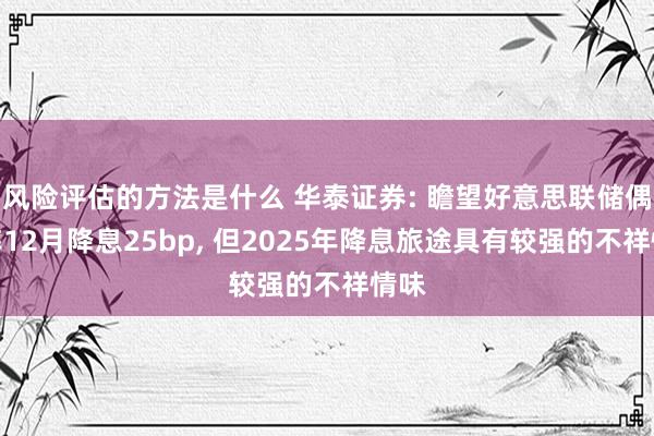 风险评估的方法是什么 华泰证券: 瞻望好意思联储偶而率12月降息25bp, 但2025年降息旅途具有较强的不祥情味