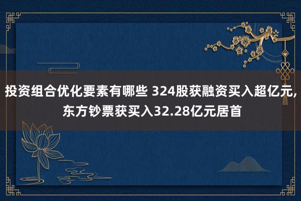 投资组合优化要素有哪些 324股获融资买入超亿元, 东方钞票获买入32.28亿元居首