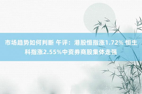 市场趋势如何判断 午评：港股恒指涨1.72% 恒生科指涨2.55%中资券商股集体走强