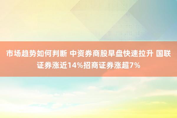 市场趋势如何判断 中资券商股早盘快速拉升 国联证券涨近14%招商证券涨超7%