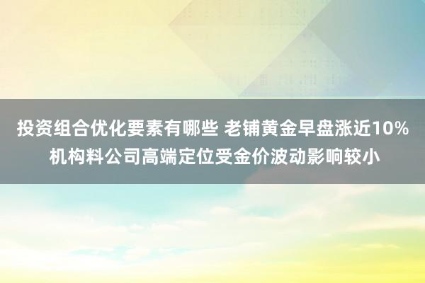 投资组合优化要素有哪些 老铺黄金早盘涨近10% 机构料公司高端定位受金价波动影响较小