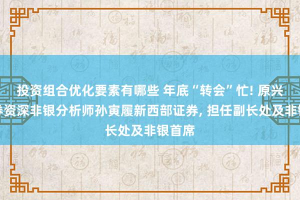 投资组合优化要素有哪些 年底“转会”忙! 原兴业证券资深非银分析师孙寅履新西部证券, 担任副长处及非银首席