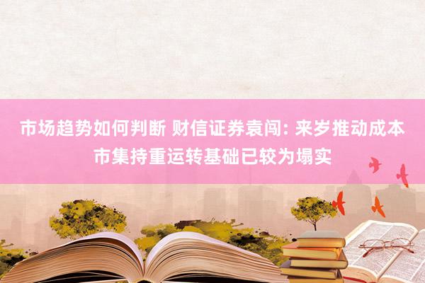 市场趋势如何判断 财信证券袁闯: 来岁推动成本市集持重运转基础已较为塌实