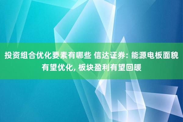 投资组合优化要素有哪些 信达证券: 能源电板面貌有望优化, 板块盈利有望回暖