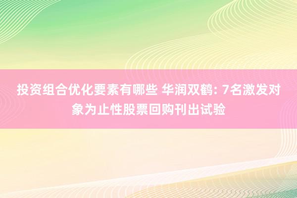 投资组合优化要素有哪些 华润双鹤: 7名激发对象为止性股票回购刊出试验