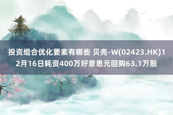 投资组合优化要素有哪些 贝壳-W(02423.HK)12月16日耗资400万好意思元回购63.1万股