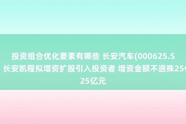 投资组合优化要素有哪些 长安汽车(000625.SZ)：长安凯程拟增资扩股引入投资者 增资金额不迥殊25亿元