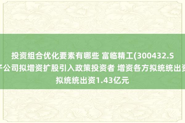 投资组合优化要素有哪些 富临精工(300432.SZ)：控股子公司拟增资扩股引入政策投资者 增资各方拟统统出资1.43亿元