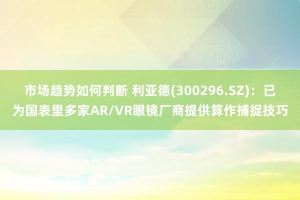 市场趋势如何判断 利亚德(300296.SZ)：已为国表里多家AR/VR眼镜厂商提供算作捕捉技巧