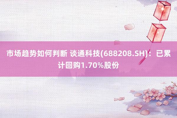 市场趋势如何判断 谈通科技(688208.SH)：已累计回购1.70%股份