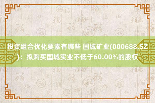 投资组合优化要素有哪些 国城矿业(000688.SZ)：拟购买国城实业不低于60.00%的股权