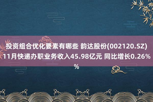 投资组合优化要素有哪些 韵达股份(002120.SZ)11月快递办职业务收入45.98亿元 同比增长0.26%