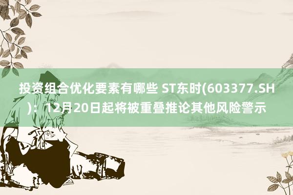 投资组合优化要素有哪些 ST东时(603377.SH)：12月20日起将被重叠推论其他风险警示