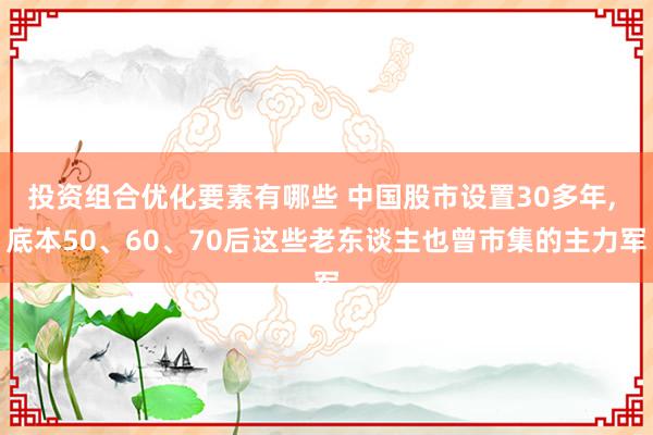 投资组合优化要素有哪些 中国股市设置30多年, 底本50、60、70后这些老东谈主也曾市集的主力军