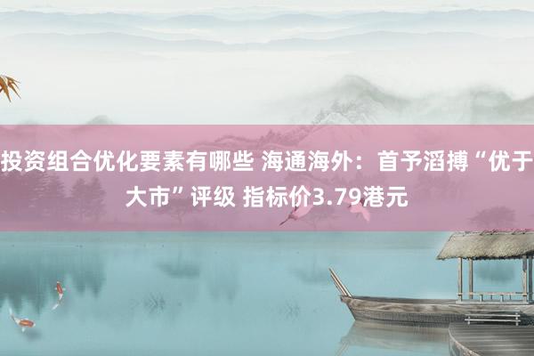 投资组合优化要素有哪些 海通海外：首予滔搏“优于大市”评级 指标价3.79港元