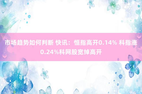 市场趋势如何判断 快讯：恒指高开0.14% 科指涨0.24%科网股宽绰高开