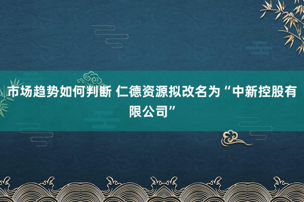 市场趋势如何判断 仁德资源拟改名为“中新控股有限公司”