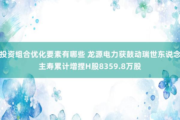 投资组合优化要素有哪些 龙源电力获鼓动瑞世东说念主寿累计增捏H股8359.8万股