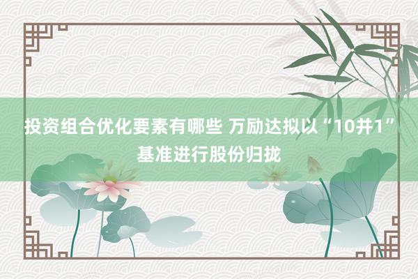 投资组合优化要素有哪些 万励达拟以“10并1”基准进行股份归拢